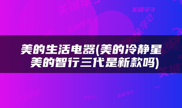 美的生活电器(美的冷静星Ⅱ美的智行三代是新款吗)