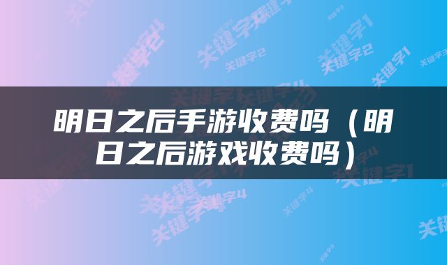 明日之后手游收费吗（明日之后游戏收费吗）