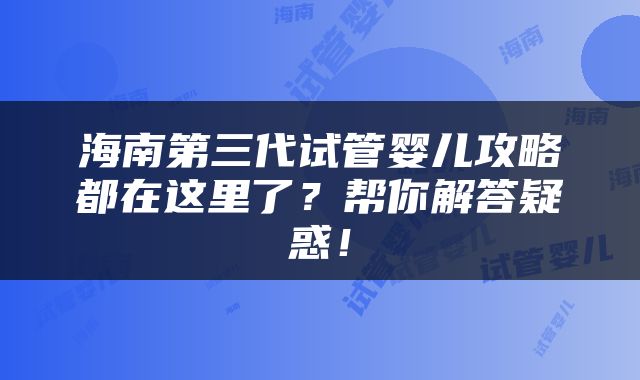 海南第三代试管婴儿攻略都在这里了？帮你解答疑惑！
