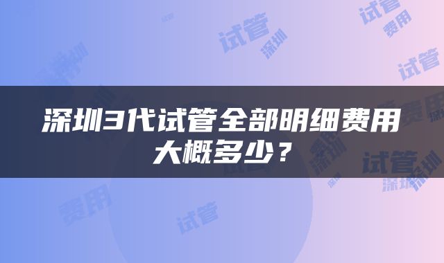 深圳3代试管全部明细费用大概多少？
