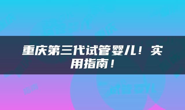 重庆第三代试管婴儿！实用指南！