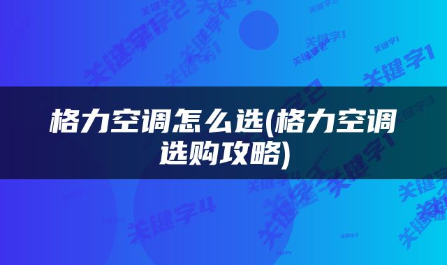 格力空调怎么选(格力空调选购攻略)