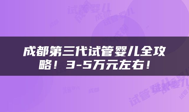 成都第三代试管婴儿全攻略！3-5万元左右！