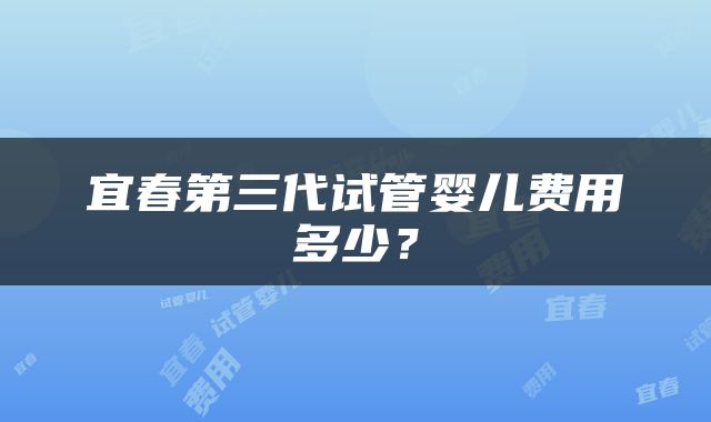 宜春第三代试管婴儿费用多少？