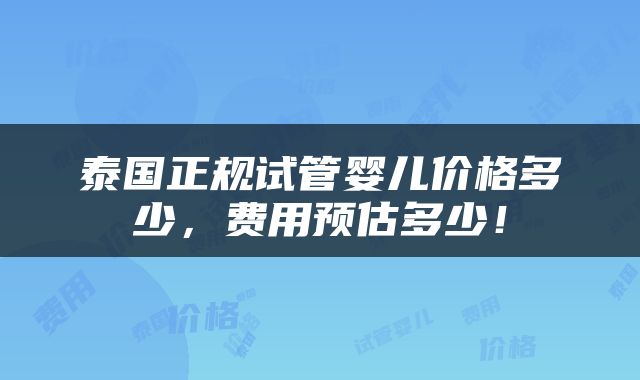 泰国正规试管婴儿价格多少，费用预估多少！