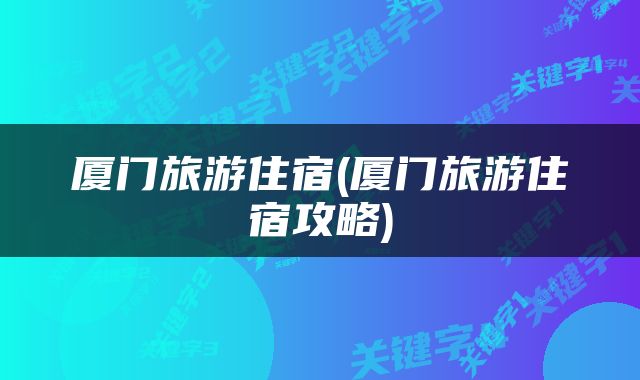 厦门旅游住宿(厦门旅游住宿攻略)