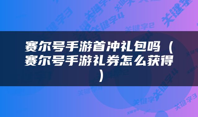 赛尔号手游首冲礼包吗（赛尔号手游礼券怎么获得）