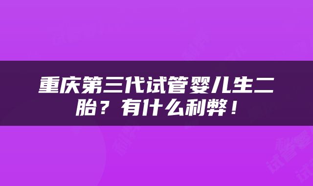 重庆第三代试管婴儿生二胎？有什么利弊！