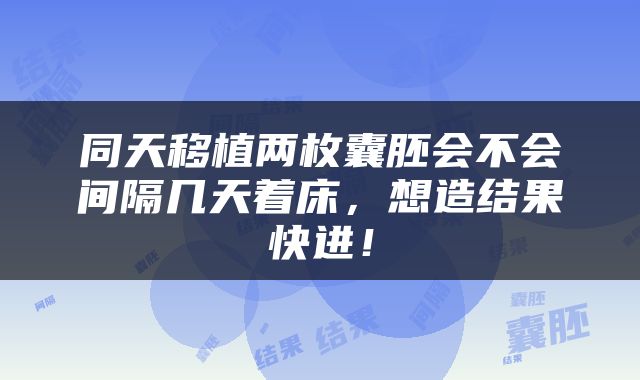 同天移植两枚囊胚会不会间隔几天着床，想造结果快进！