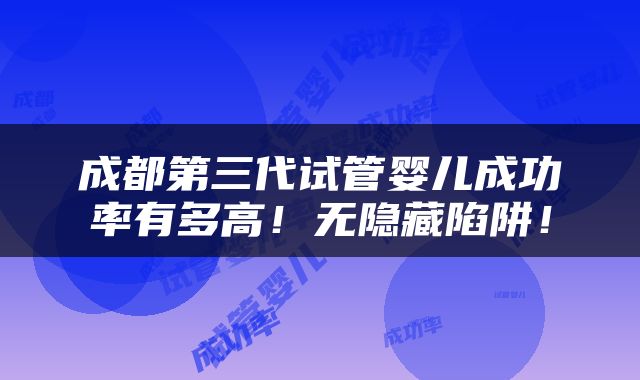 成都第三代试管婴儿成功率有多高！无隐藏陷阱！