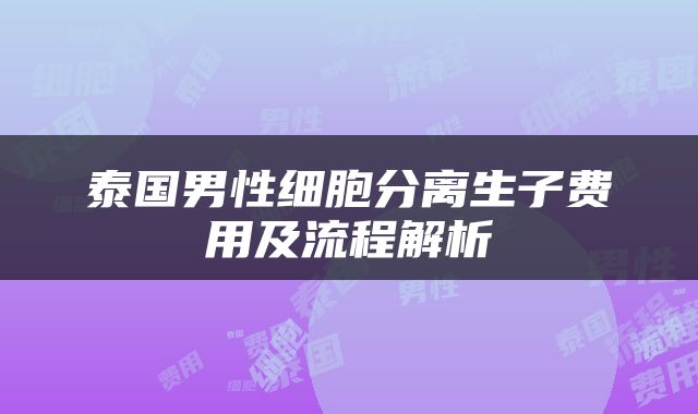 泰国男性细胞分离生子费用及流程解析