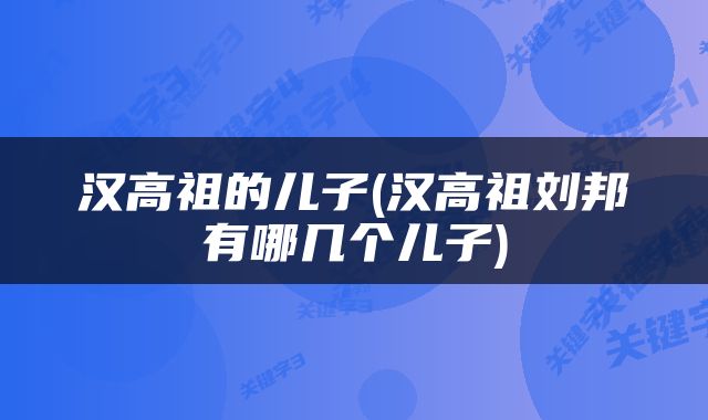 汉高祖的儿子(汉高祖刘邦有哪几个儿子)