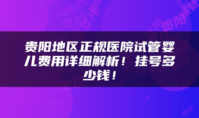 贵阳地区正规医院试管婴儿费用详细解析！挂号多少钱！