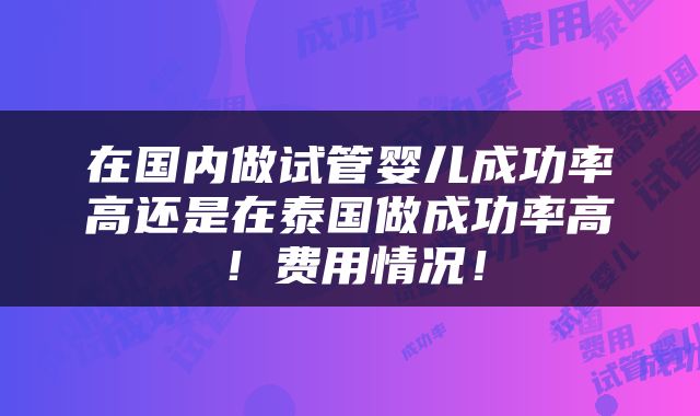 在国内做试管婴儿成功率高还是在泰国做成功率高！费用情况！