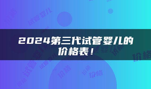 2024第三代试管婴儿的价格表！