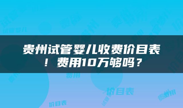 贵州试管婴儿收费价目表！费用10万够吗？