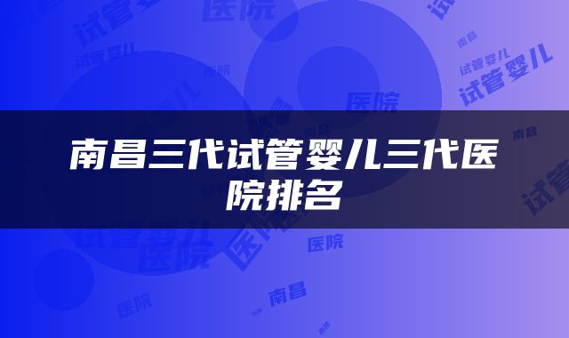 南昌三代试管婴儿三代医院排名