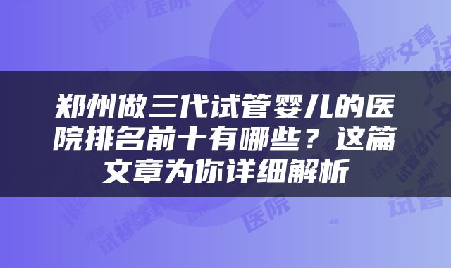 郑州做三代试管婴儿的医院排名前十有哪些？这篇文章为你详细解析