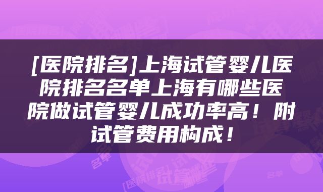 [医院排名]上海试管婴儿医院排名名单上海有哪些医院做试管婴儿成功率高！附试管费用构成！