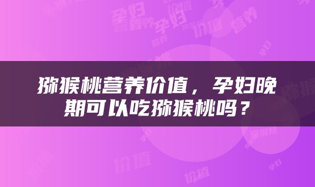 猕猴桃营养价值，孕妇晚期可以吃猕猴桃吗？