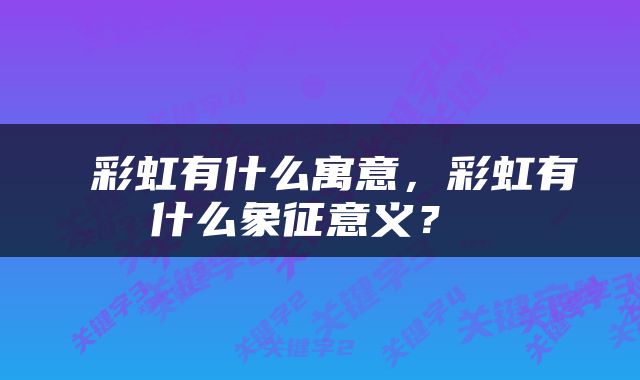  彩虹有什么寓意，彩虹有什么象征意义？ 