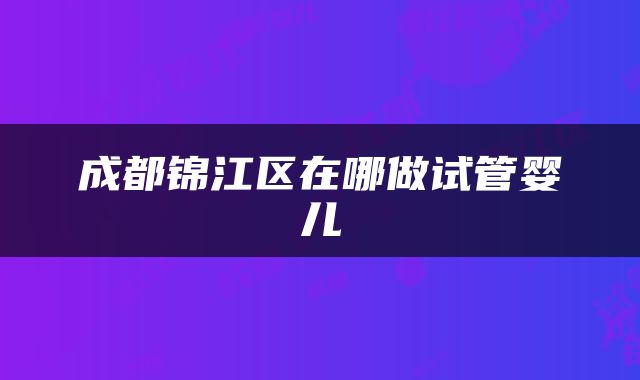 成都锦江区在哪做试管婴儿