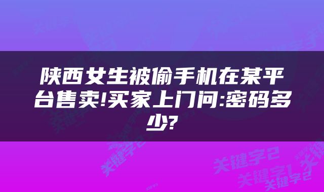 陕西女生被偷手机在某平台售卖!买家上门问:密码多少?