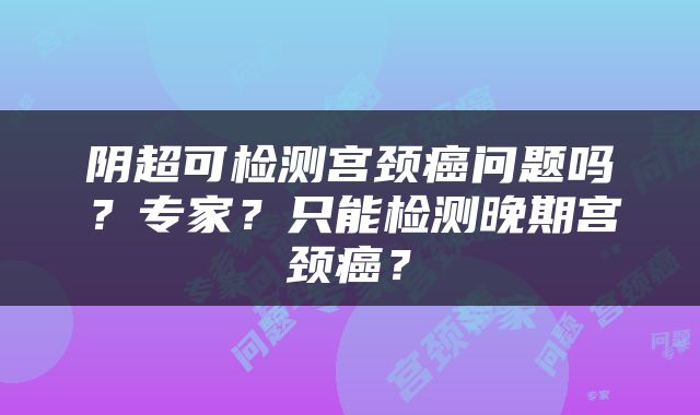 阴超可检测宫颈癌问题吗？专家？只能检测晚期宫颈癌？