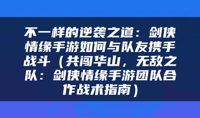 不一样的逆袭之道：剑侠情缘手游如何与队友携手战斗（共闯华山，无敌之队：剑侠情缘手游团队合作战术指南）