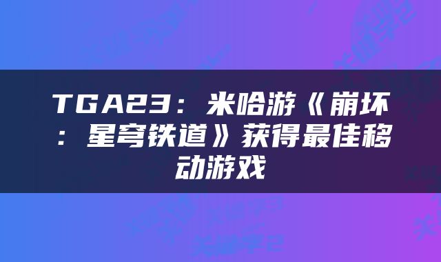 TGA23：米哈游《崩坏：星穹铁道》获得最佳移动游戏