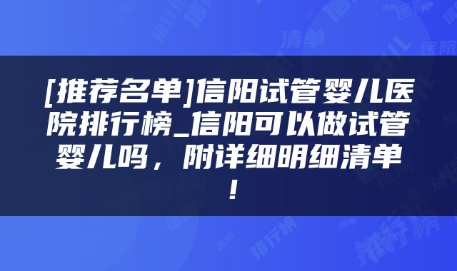 [推荐名单]信阳试管婴儿医院排行榜_信阳可以做试管婴儿吗，附详细明细清单！