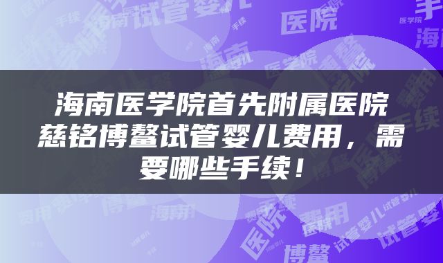 海南医学院首先附属医院慈铭博鳌试管婴儿费用，需要哪些手续！