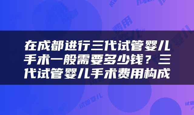 在成都进行三代试管婴儿手术一般需要多少钱？三代试管婴儿手术费用构成