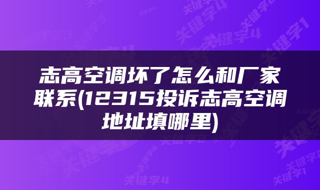 志高空调坏了怎么和厂家联系(12315投诉志高空调地址填哪里)