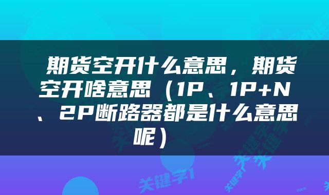  期货空开什么意思，期货空开啥意思（1P、1P+N、2P断路器都是什么意思呢） 