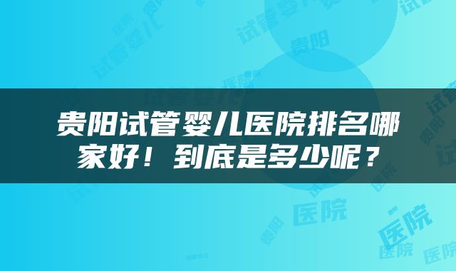 贵阳试管婴儿医院排名哪家好！到底是多少呢？