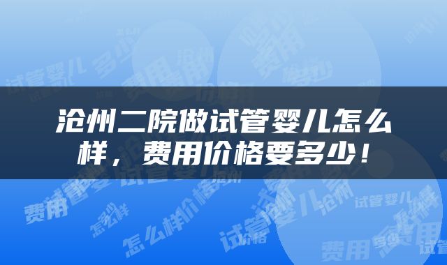 沧州二院做试管婴儿怎么样，费用价格要多少！
