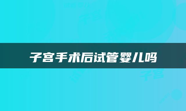 子宫手术后试管婴儿吗