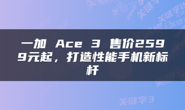 一加 Ace 3 售价2599元起，打造性能手机新标杆