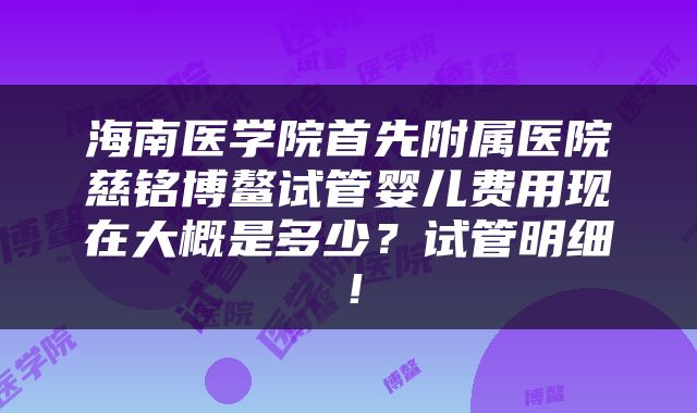 海南医学院首先附属医院慈铭博鳌试管婴儿费用现在大概是多少？试管明细！