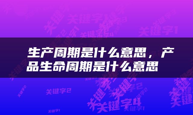  生产周期是什么意思，产品生命周期是什么意思 