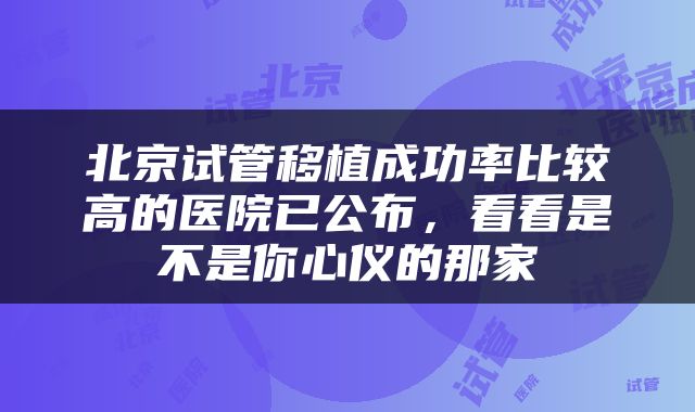 北京试管移植成功率比较高的医院已公布，看看是不是你心仪的那家