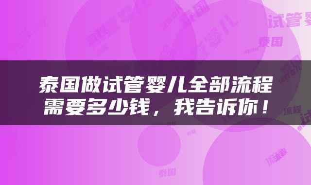 泰国做试管婴儿全部流程需要多少钱，我告诉你！