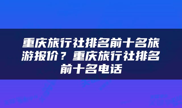 重庆旅行社排名前十名旅游报价？重庆旅行社排名前十名电话