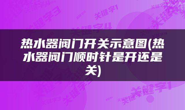 热水器阀门开关示意图(热水器阀门顺时针是开还是关)
