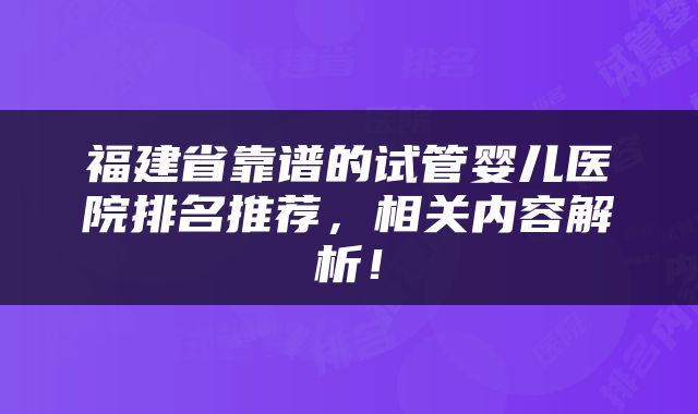 福建省靠谱的试管婴儿医院排名推荐，相关内容解析！
