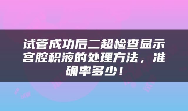 试管成功后二超检查显示宫腔积液的处理方法，准确率多少！