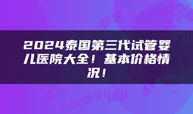 2024泰国第三代试管婴儿医院大全！基本价格情况！