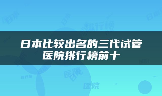 日本比较出名的三代试管医院排行榜前十
