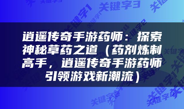 逍遥传奇手游药师：探索神秘草药之道（药剂炼制高手，逍遥传奇手游药师引领游戏新潮流）